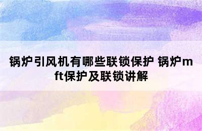 锅炉引风机有哪些联锁保护 锅炉mft保护及联锁讲解